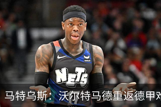 马特乌斯：沃尔特马德重返德甲难在薪资，和菲尔克鲁格曾经像